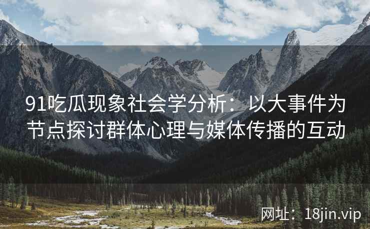 91吃瓜现象社会学分析：以大事件为节点探讨群体心理与媒体传播的互动