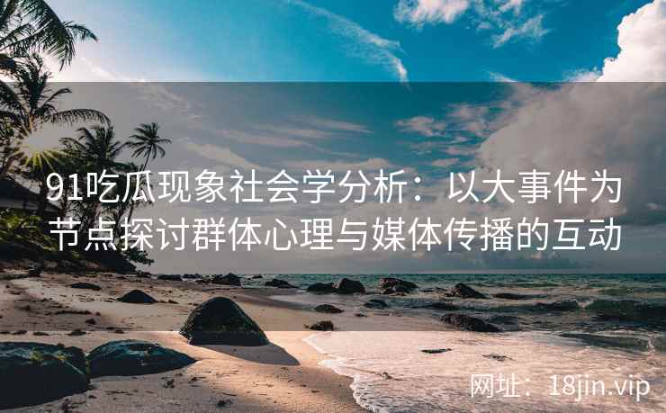91吃瓜现象社会学分析：以大事件为节点探讨群体心理与媒体传播的互动