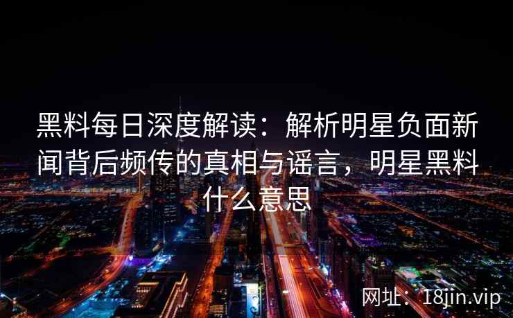 黑料每日深度解读：解析明星负面新闻背后频传的真相与谣言，明星黑料什么意思