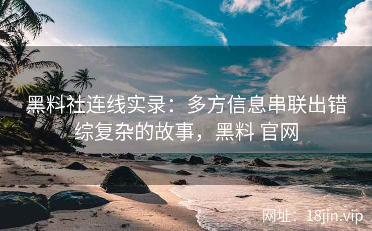 黑料社连线实录：多方信息串联出错综复杂的故事，黑料 官网