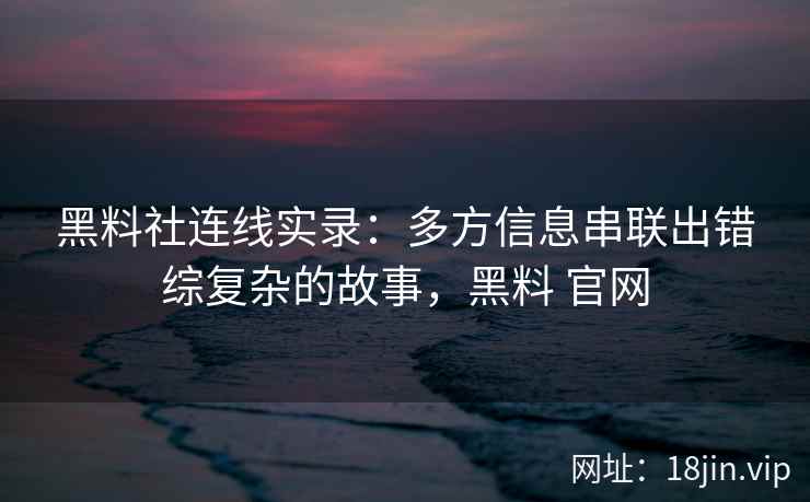 黑料社连线实录：多方信息串联出错综复杂的故事，黑料 官网