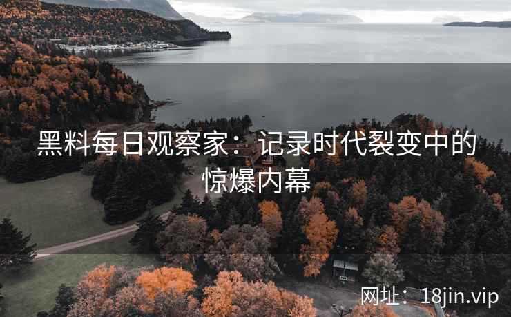 黑料每日观察家：记录时代裂变中的惊爆内幕