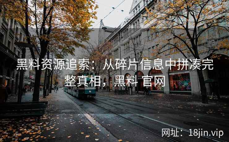 黑料资源追索：从碎片信息中拼凑完整真相，黑料 官网