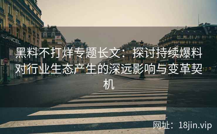 黑料不打烊专题长文：探讨持续爆料对行业生态产生的深远影响与变革契机
