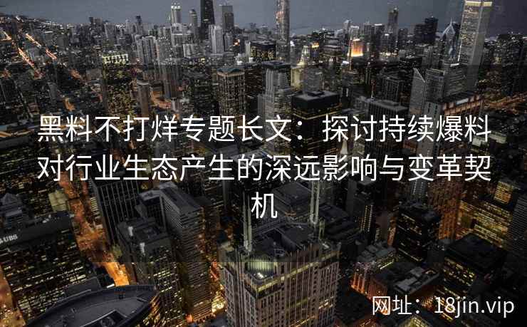 黑料不打烊专题长文：探讨持续爆料对行业生态产生的深远影响与变革契机