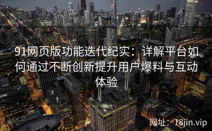 91网页版功能迭代纪实：详解平台如何通过不断创新提升用户爆料与互动体验