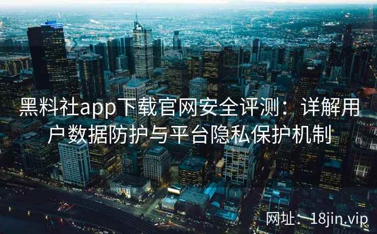 黑料社app下载官网安全评测：详解用户数据防护与平台隐私保护机制