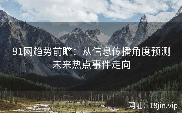91网趋势前瞻：从信息传播角度预测未来热点事件走向
