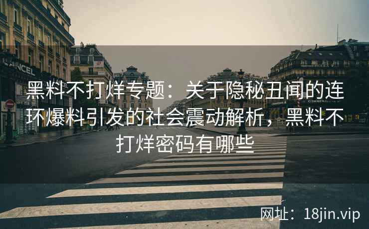黑料不打烊专题：关于隐秘丑闻的连环爆料引发的社会震动解析，黑料不打烊密码有哪些