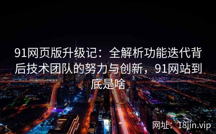 91网页版升级记：全解析功能迭代背后技术团队的努力与创新，91网站到底是啥