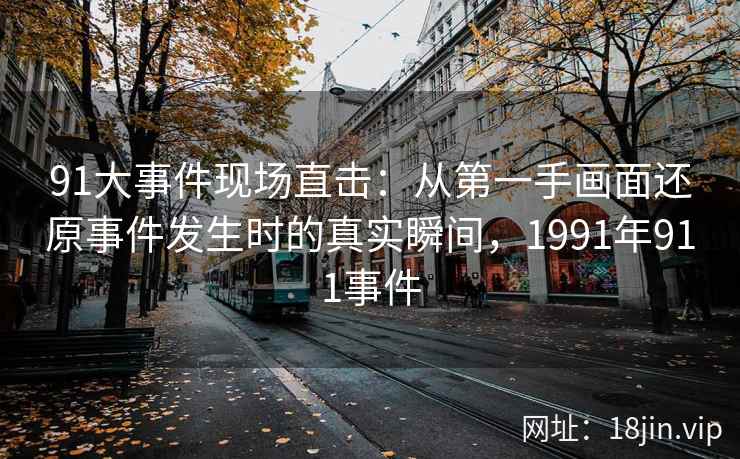 91大事件现场直击：从第一手画面还原事件发生时的真实瞬间，1991年911事件