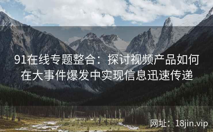 91在线专题整合：探讨视频产品如何在大事件爆发中实现信息迅速传递