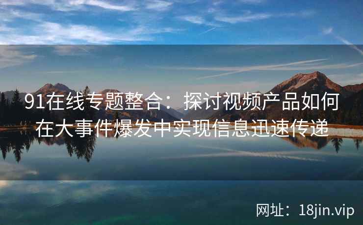 91在线专题整合：探讨视频产品如何在大事件爆发中实现信息迅速传递