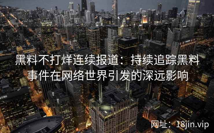 黑料不打烊连续报道：持续追踪黑料事件在网络世界引发的深远影响