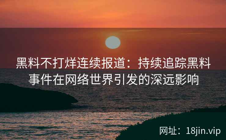 黑料不打烊连续报道：持续追踪黑料事件在网络世界引发的深远影响