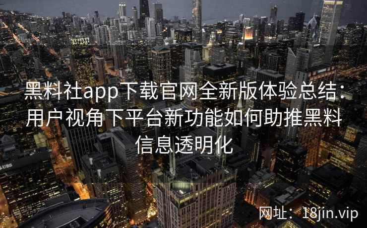 黑料社app下载官网全新版体验总结：用户视角下平台新功能如何助推黑料信息透明化