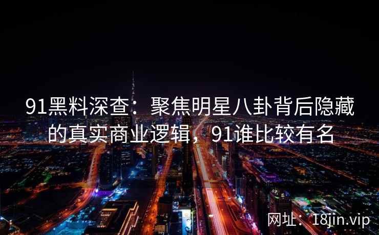 91黑料深查：聚焦明星八卦背后隐藏的真实商业逻辑，91谁比较有名