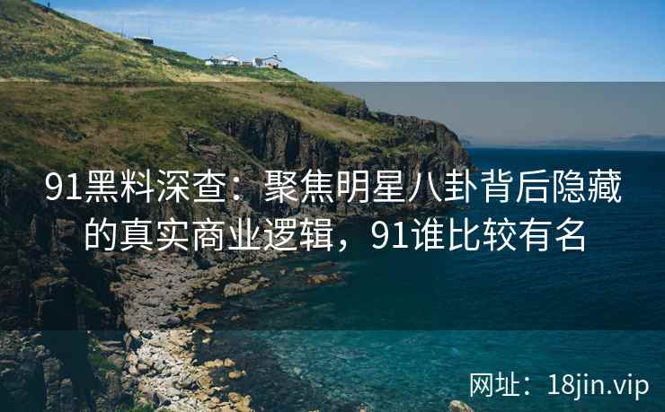 91黑料深查：聚焦明星八卦背后隐藏的真实商业逻辑，91谁比较有名
