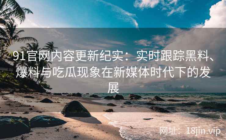 91官网内容更新纪实：实时跟踪黑料、爆料与吃瓜现象在新媒体时代下的发展