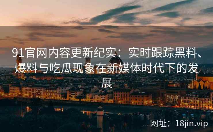 91官网内容更新纪实：实时跟踪黑料、爆料与吃瓜现象在新媒体时代下的发展