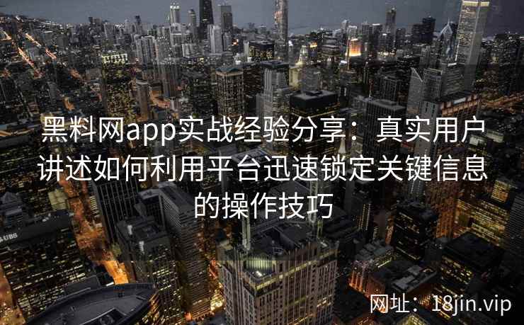黑料网app实战经验分享：真实用户讲述如何利用平台迅速锁定关键信息的操作技巧
