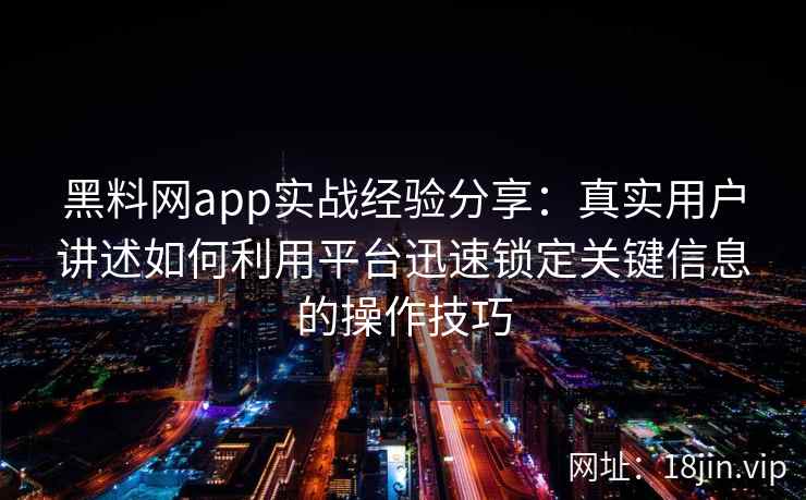 黑料网app实战经验分享：真实用户讲述如何利用平台迅速锁定关键信息的操作技巧