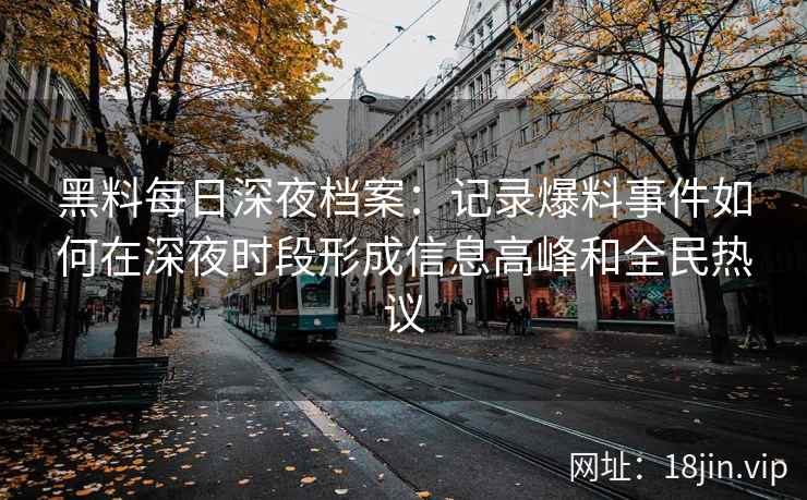 黑料每日深夜档案：记录爆料事件如何在深夜时段形成信息高峰和全民热议