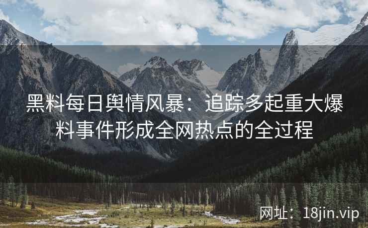 黑料每日舆情风暴：追踪多起重大爆料事件形成全网热点的全过程