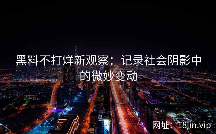 黑料不打烊新观察：记录社会阴影中的微妙变动