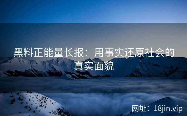 黑料正能量长报：用事实还原社会的真实面貌