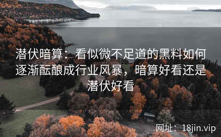 潜伏暗算：看似微不足道的黑料如何逐渐酝酿成行业风暴，暗算好看还是潜伏好看