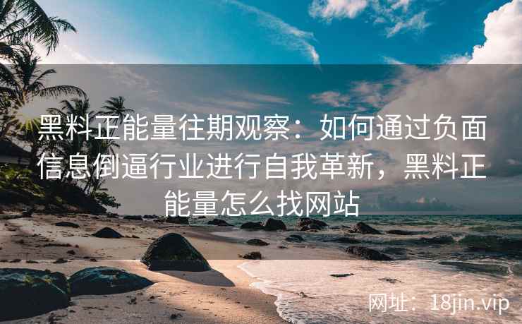 黑料正能量往期观察：如何通过负面信息倒逼行业进行自我革新，黑料正能量怎么找网站