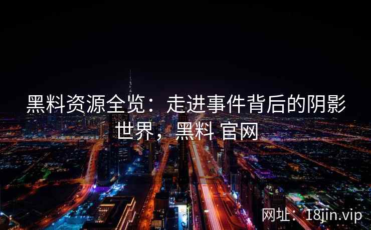 黑料资源全览：走进事件背后的阴影世界，黑料 官网