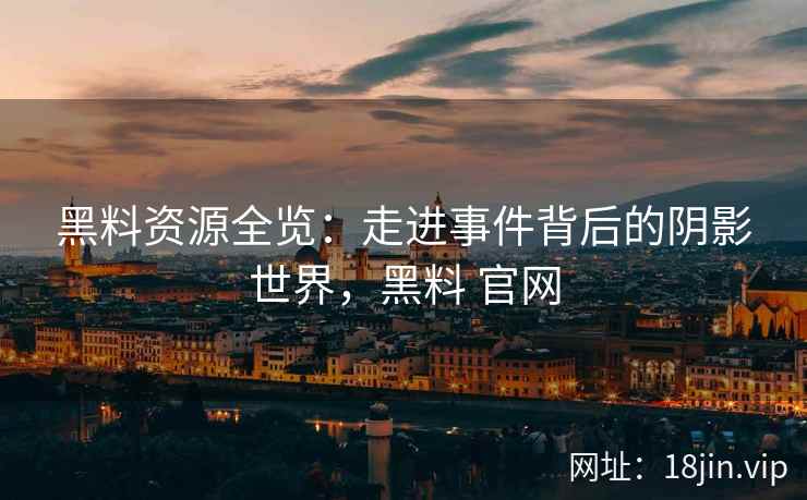 黑料资源全览：走进事件背后的阴影世界，黑料 官网