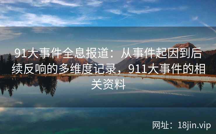 91大事件全息报道：从事件起因到后续反响的多维度记录，911大事件的相关资料