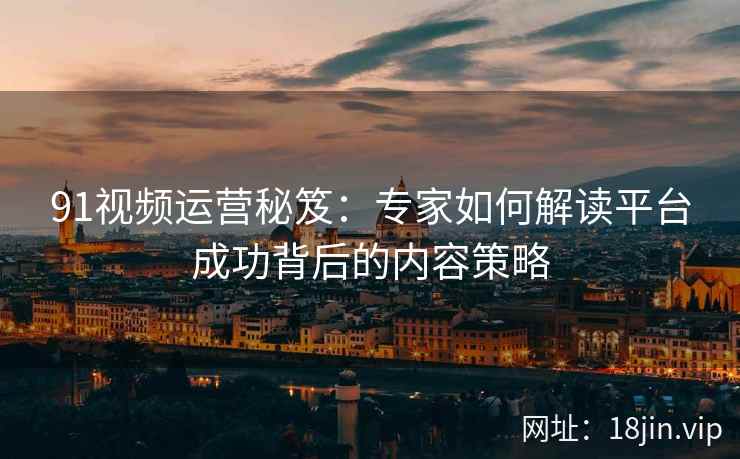 91视频运营秘笈：专家如何解读平台成功背后的内容策略