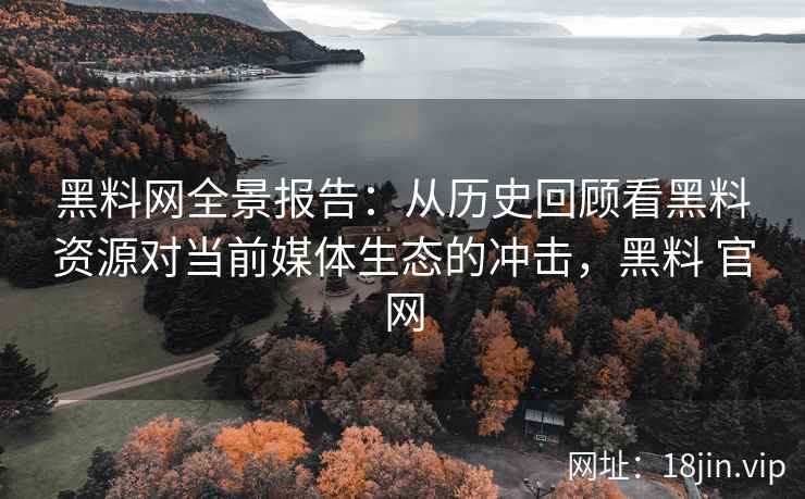 黑料网全景报告：从历史回顾看黑料资源对当前媒体生态的冲击，黑料 官网