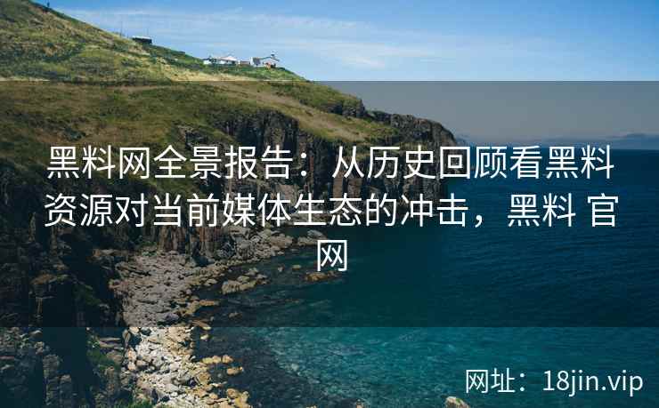 黑料网全景报告：从历史回顾看黑料资源对当前媒体生态的冲击，黑料 官网