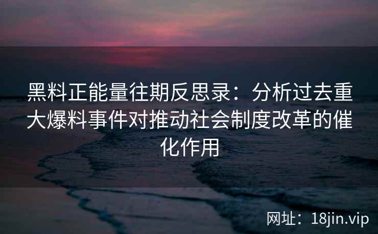 黑料正能量往期反思录：分析过去重大爆料事件对推动社会制度改革的催化作用