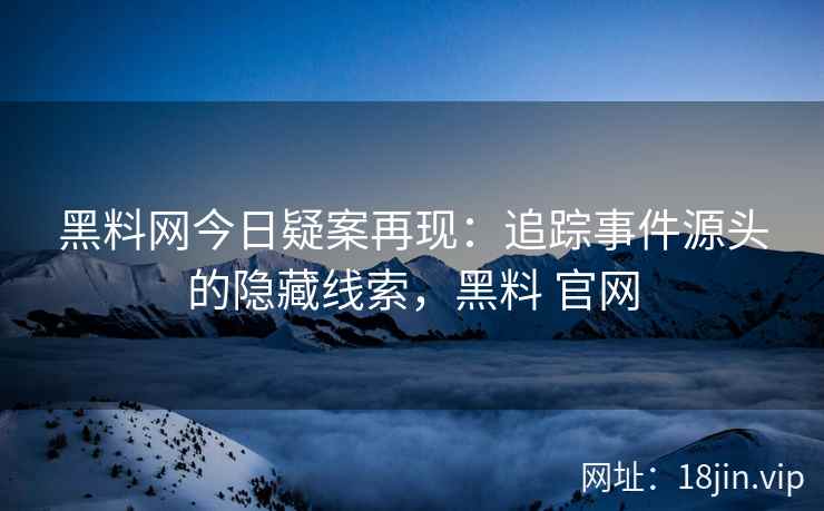 黑料网今日疑案再现：追踪事件源头的隐藏线索，黑料 官网