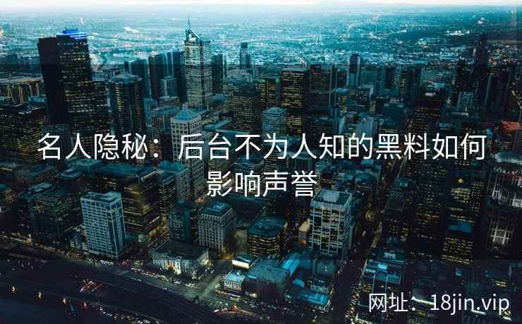 名人隐秘：后台不为人知的黑料如何影响声誉