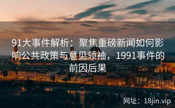 91大事件解析：聚焦重磅新闻如何影响公共政策与意见领袖，1991事件的前因后果