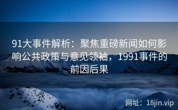 91大事件解析：聚焦重磅新闻如何影响公共政策与意见领袖，1991事件的前因后果