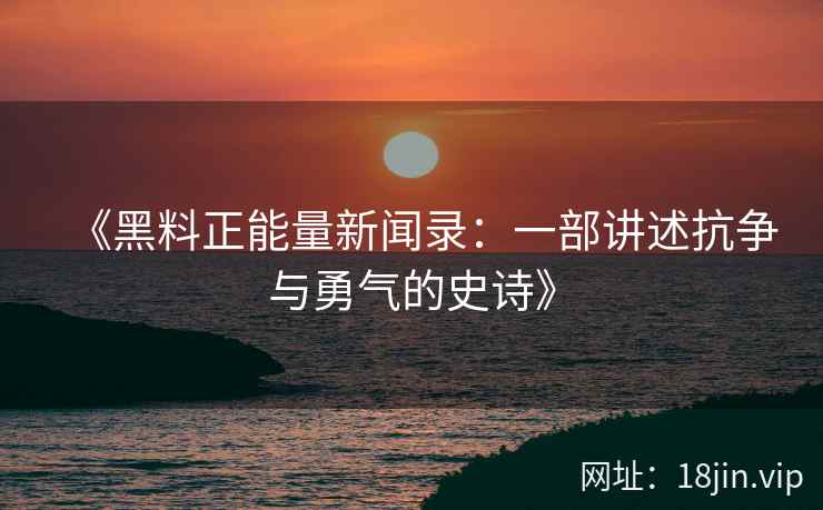 《黑料正能量新闻录：一部讲述抗争与勇气的史诗》