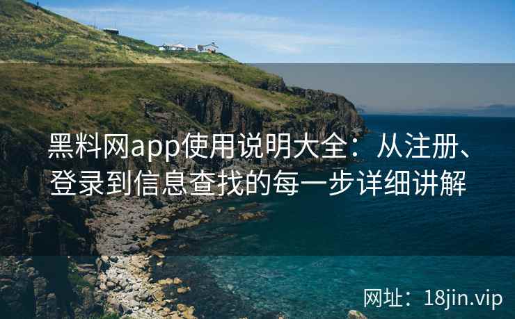 黑料网app使用说明大全：从注册、登录到信息查找的每一步详细讲解