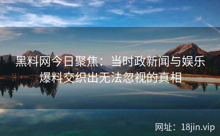黑料网今日聚焦：当时政新闻与娱乐爆料交织出无法忽视的真相