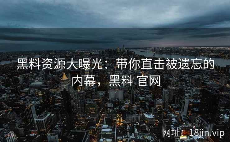 黑料资源大曝光：带你直击被遗忘的内幕，黑料 官网