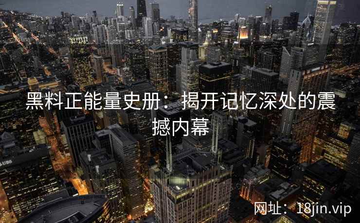 黑料正能量史册：揭开记忆深处的震撼内幕