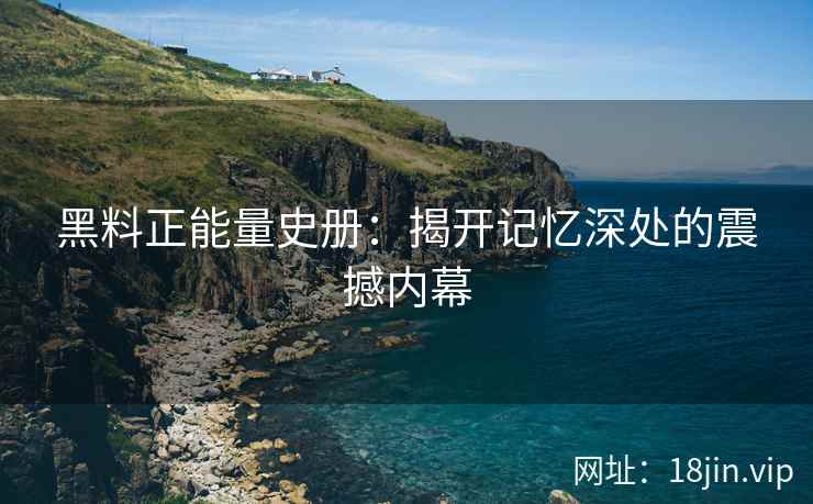 黑料正能量史册：揭开记忆深处的震撼内幕