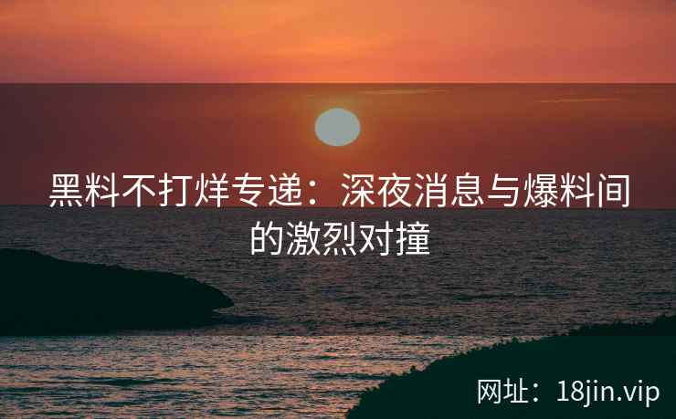 黑料不打烊专递：深夜消息与爆料间的激烈对撞
